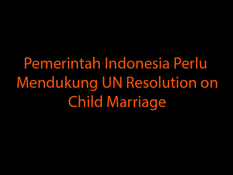 Surat Terbuka Masyarakat Sipil terhadap Pemerintah Indonesia: Pemerintah Indonesia Perlu Mendukung UN Resolution on Child Marriage